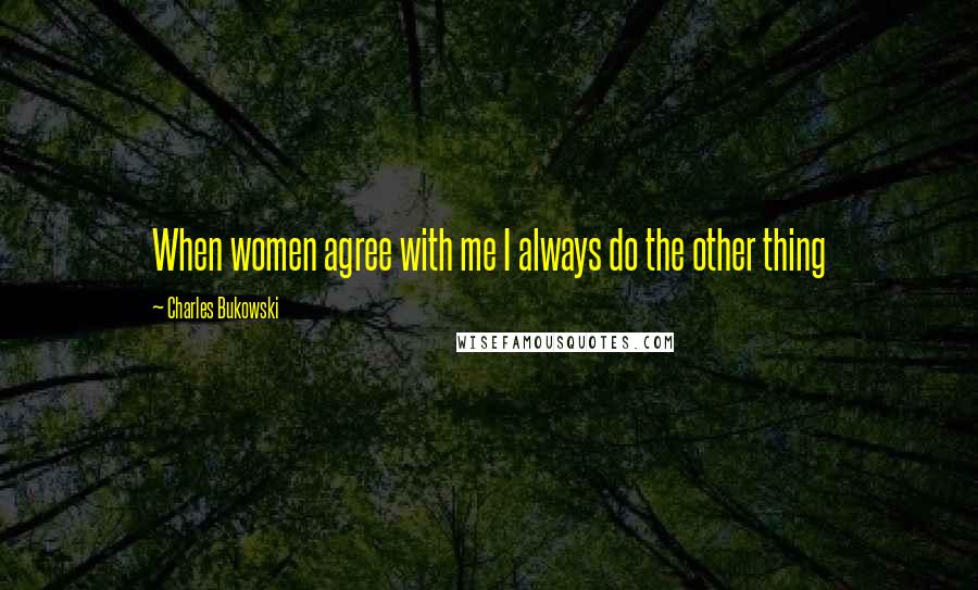 Charles Bukowski Quotes: When women agree with me I always do the other thing