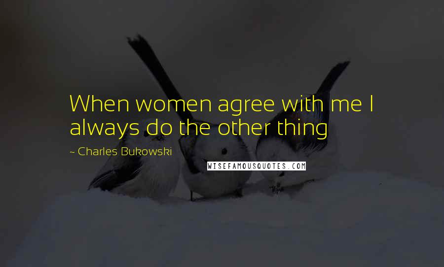 Charles Bukowski Quotes: When women agree with me I always do the other thing