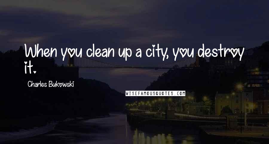 Charles Bukowski Quotes: When you clean up a city, you destroy it.