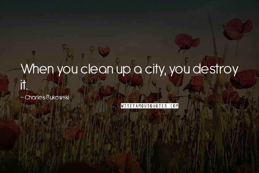 Charles Bukowski Quotes: When you clean up a city, you destroy it.