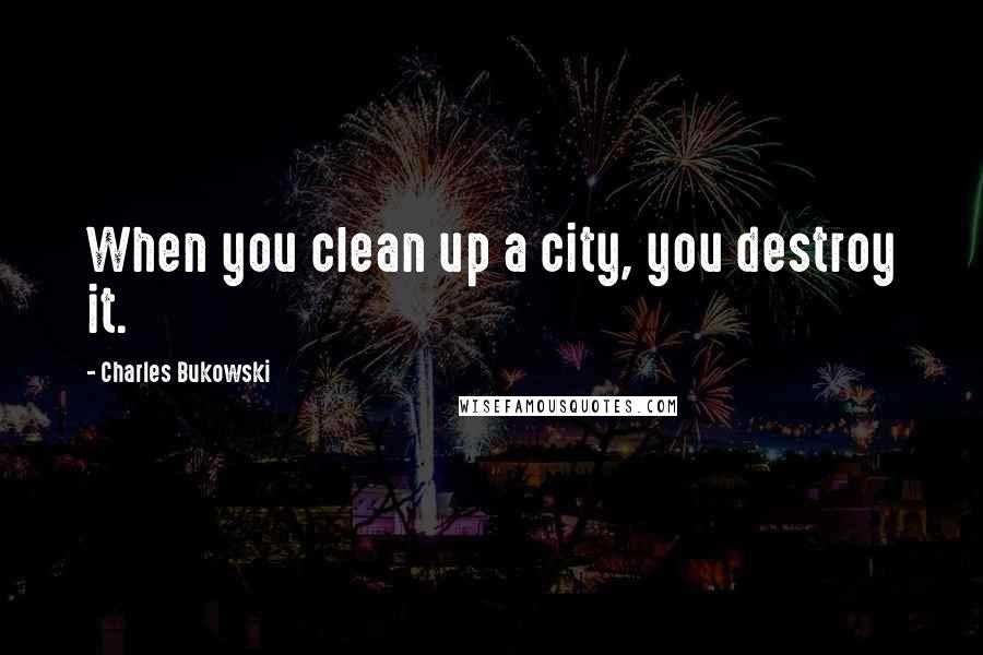 Charles Bukowski Quotes: When you clean up a city, you destroy it.