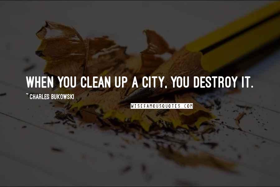 Charles Bukowski Quotes: When you clean up a city, you destroy it.