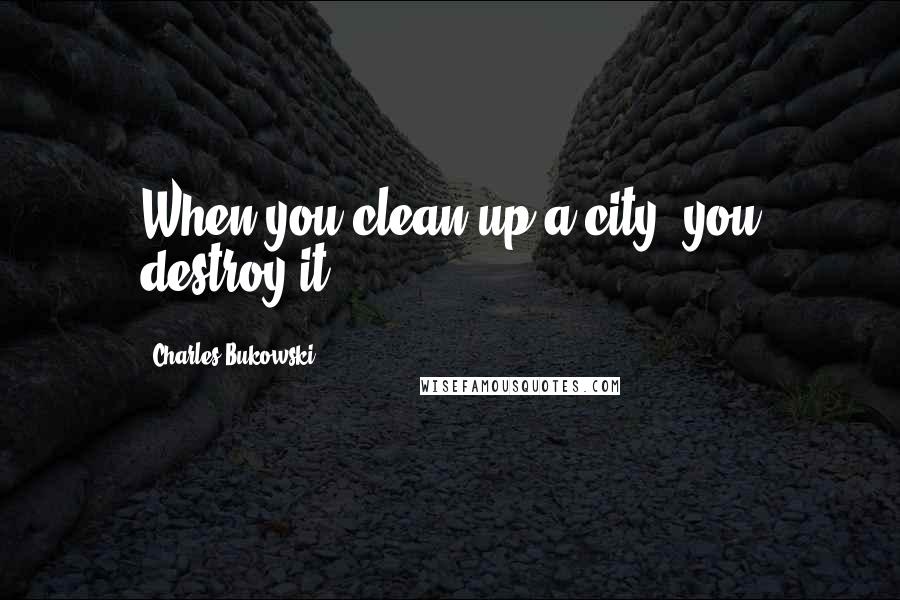 Charles Bukowski Quotes: When you clean up a city, you destroy it.