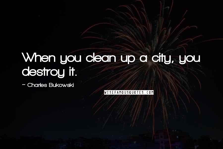 Charles Bukowski Quotes: When you clean up a city, you destroy it.