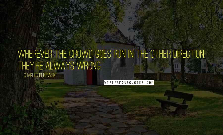 Charles Bukowski Quotes: Wherever the crowd goes run in the other direction. They're always wrong.