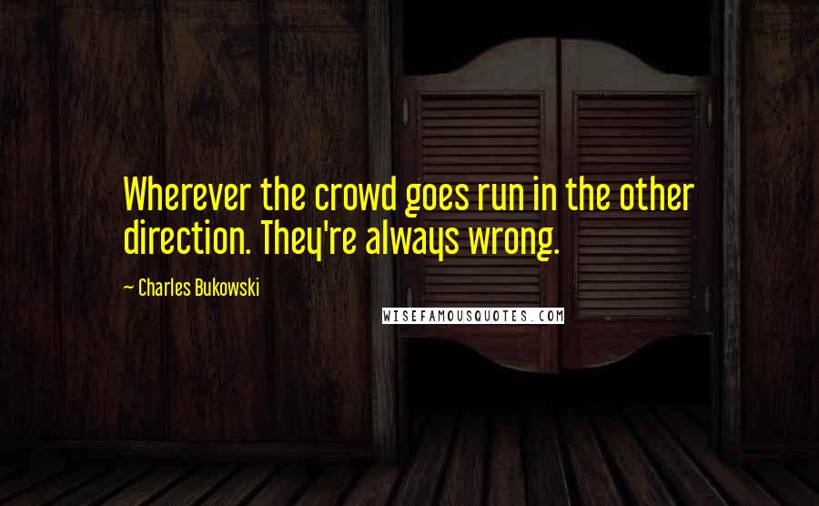 Charles Bukowski Quotes: Wherever the crowd goes run in the other direction. They're always wrong.
