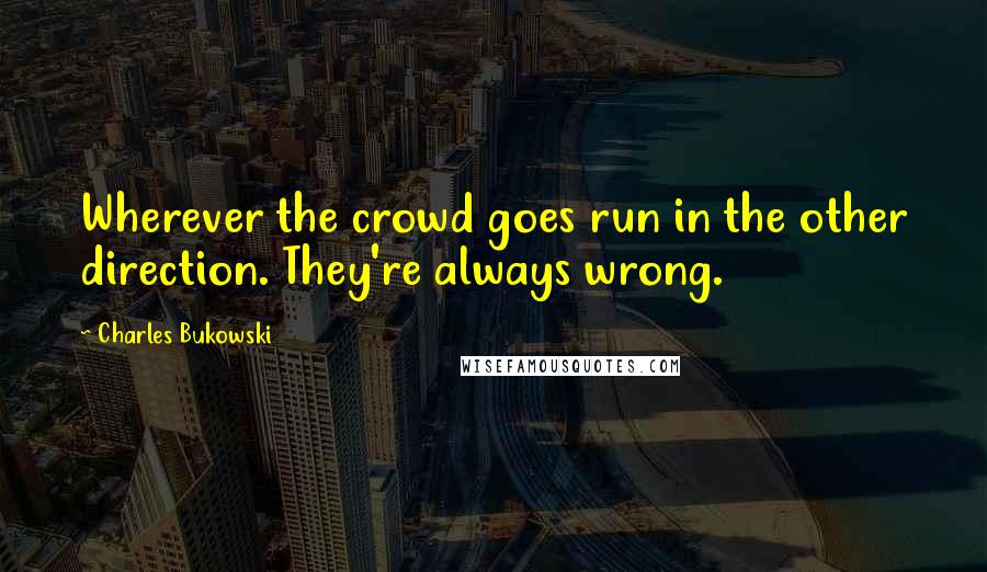 Charles Bukowski Quotes: Wherever the crowd goes run in the other direction. They're always wrong.