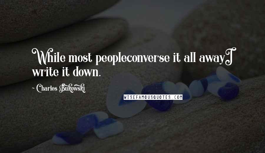 Charles Bukowski Quotes: While most peopleconverse it all awayI write it down.