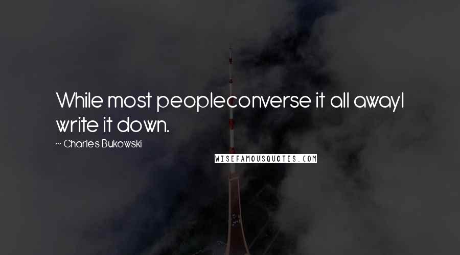 Charles Bukowski Quotes: While most peopleconverse it all awayI write it down.