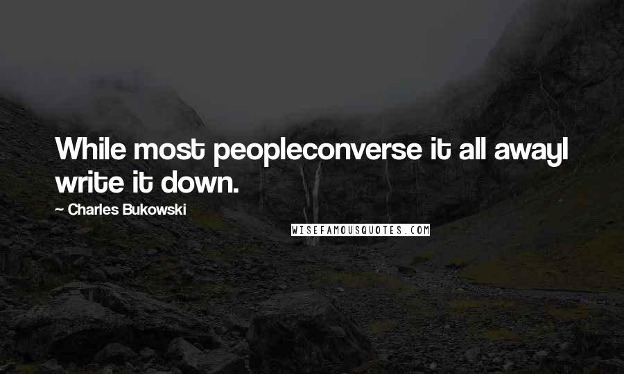 Charles Bukowski Quotes: While most peopleconverse it all awayI write it down.