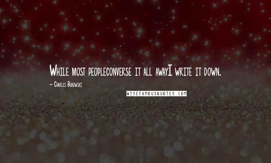 Charles Bukowski Quotes: While most peopleconverse it all awayI write it down.