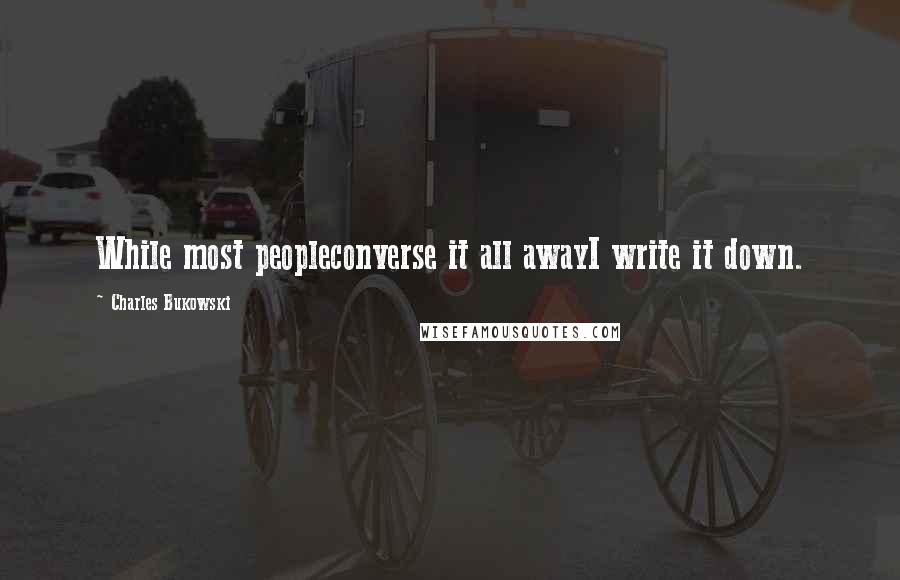 Charles Bukowski Quotes: While most peopleconverse it all awayI write it down.