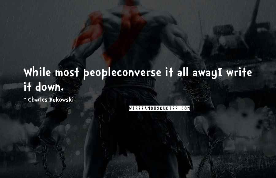 Charles Bukowski Quotes: While most peopleconverse it all awayI write it down.