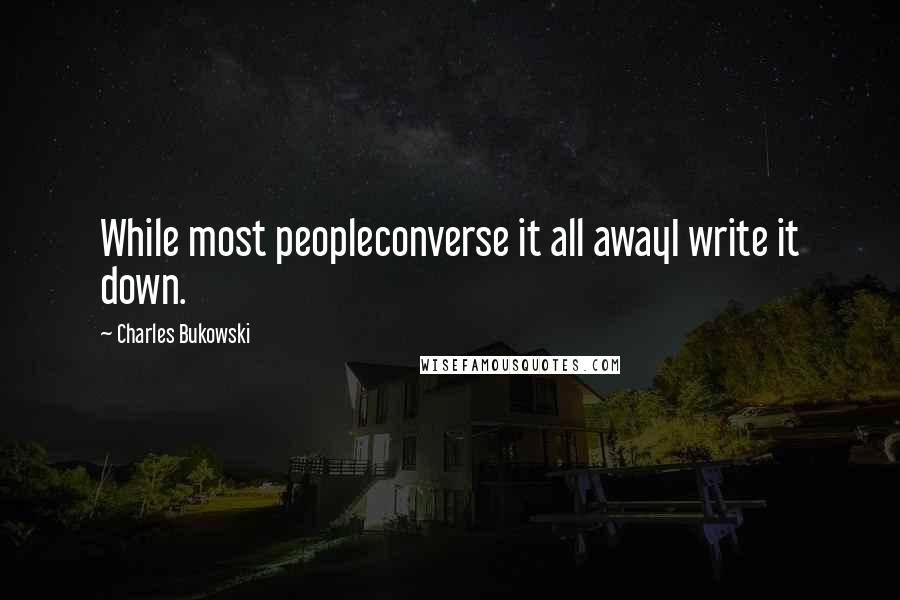 Charles Bukowski Quotes: While most peopleconverse it all awayI write it down.