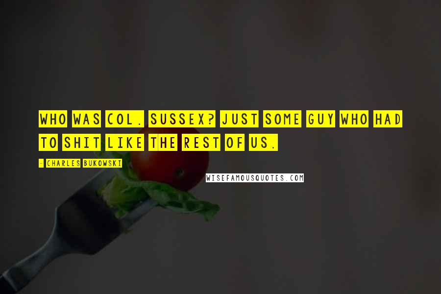 Charles Bukowski Quotes: Who was Col. Sussex? Just some guy who had to shit like the rest of us.