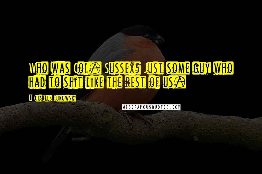 Charles Bukowski Quotes: Who was Col. Sussex? Just some guy who had to shit like the rest of us.
