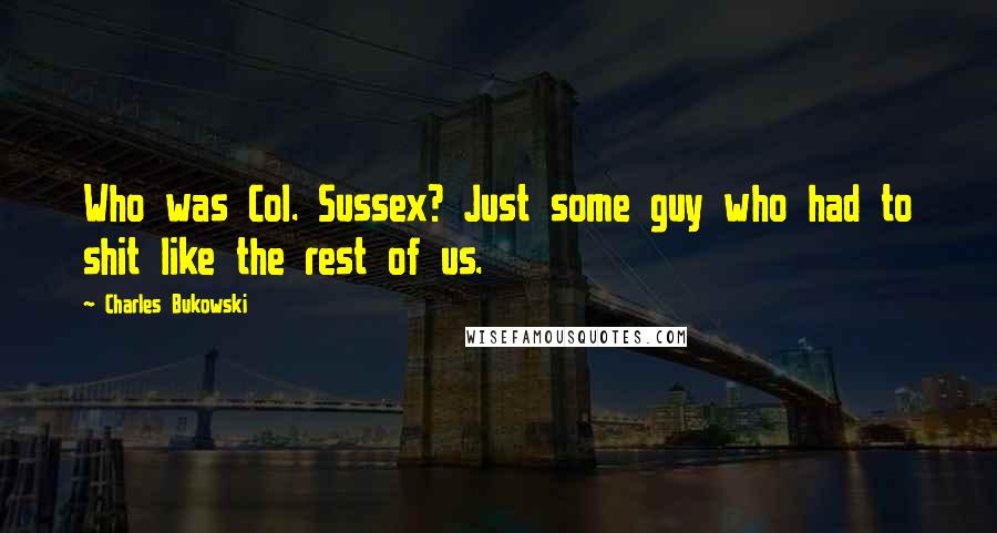Charles Bukowski Quotes: Who was Col. Sussex? Just some guy who had to shit like the rest of us.