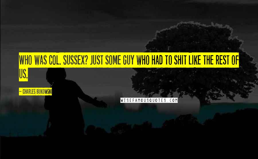 Charles Bukowski Quotes: Who was Col. Sussex? Just some guy who had to shit like the rest of us.