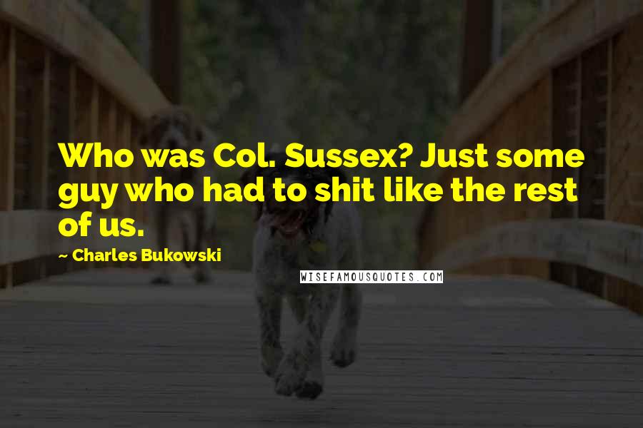 Charles Bukowski Quotes: Who was Col. Sussex? Just some guy who had to shit like the rest of us.
