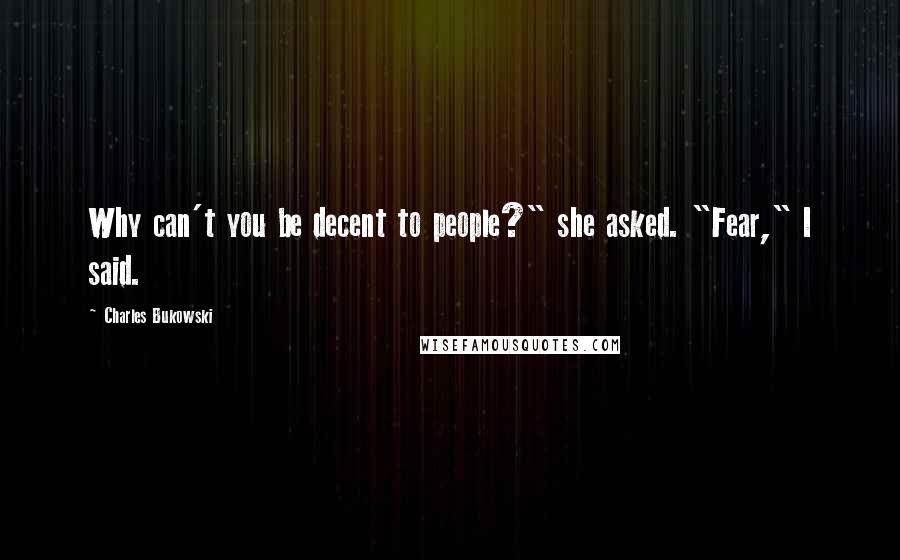 Charles Bukowski Quotes: Why can't you be decent to people?" she asked. "Fear," I said.