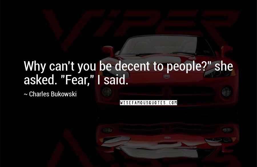 Charles Bukowski Quotes: Why can't you be decent to people?" she asked. "Fear," I said.