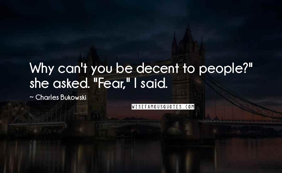 Charles Bukowski Quotes: Why can't you be decent to people?" she asked. "Fear," I said.