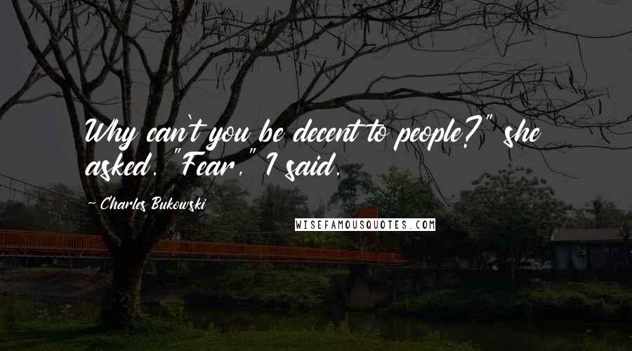 Charles Bukowski Quotes: Why can't you be decent to people?" she asked. "Fear," I said.