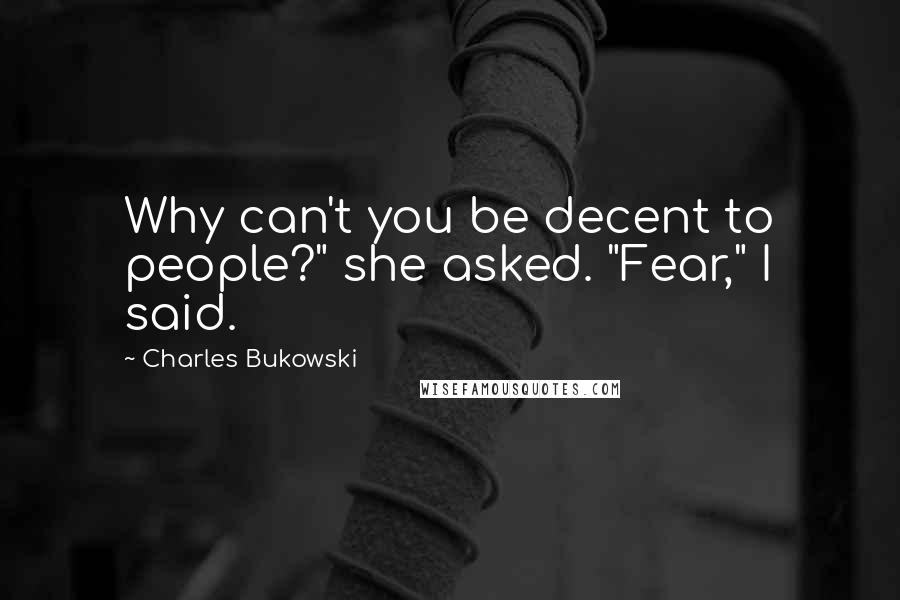 Charles Bukowski Quotes: Why can't you be decent to people?" she asked. "Fear," I said.