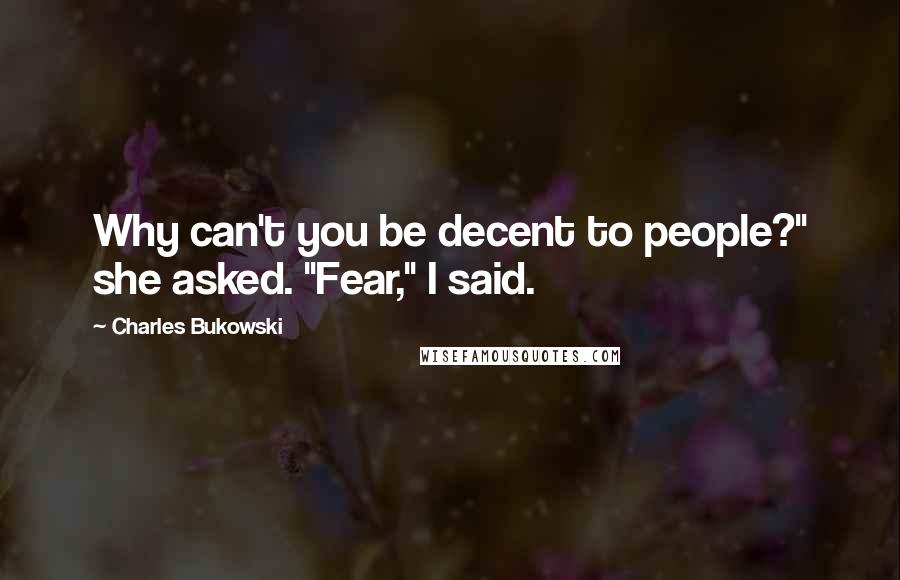 Charles Bukowski Quotes: Why can't you be decent to people?" she asked. "Fear," I said.