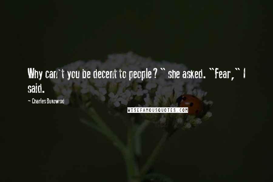 Charles Bukowski Quotes: Why can't you be decent to people?" she asked. "Fear," I said.