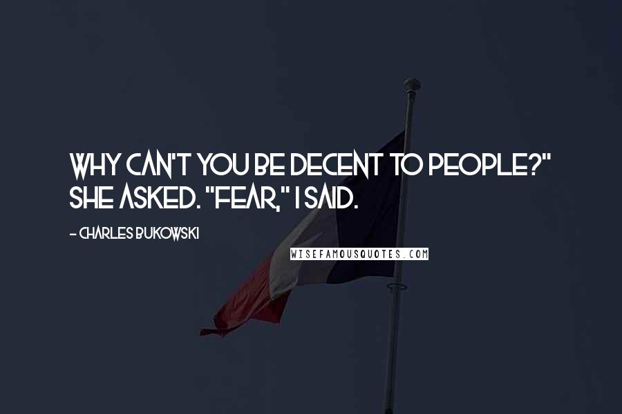 Charles Bukowski Quotes: Why can't you be decent to people?" she asked. "Fear," I said.