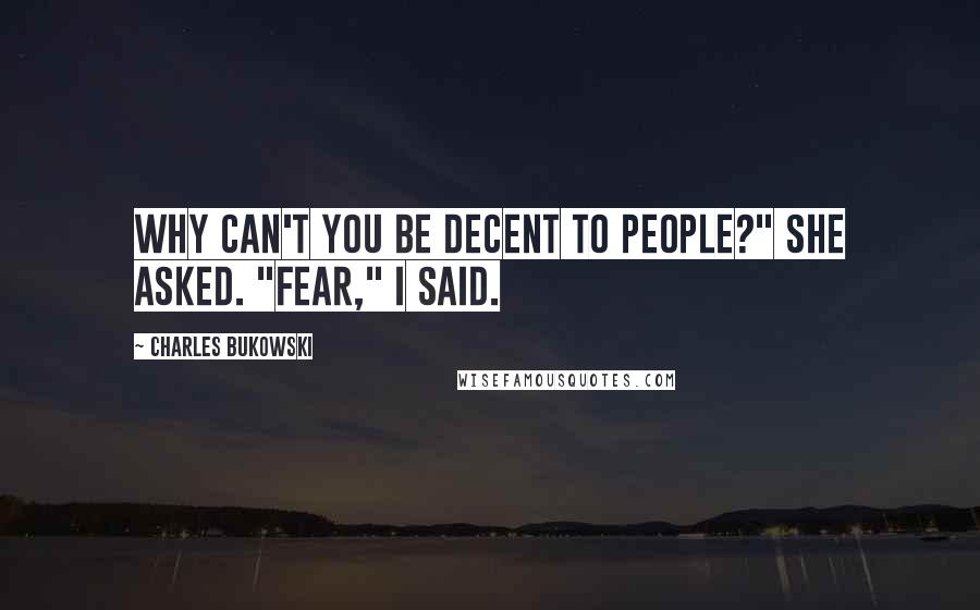 Charles Bukowski Quotes: Why can't you be decent to people?" she asked. "Fear," I said.