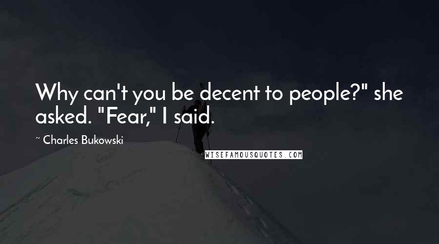 Charles Bukowski Quotes: Why can't you be decent to people?" she asked. "Fear," I said.