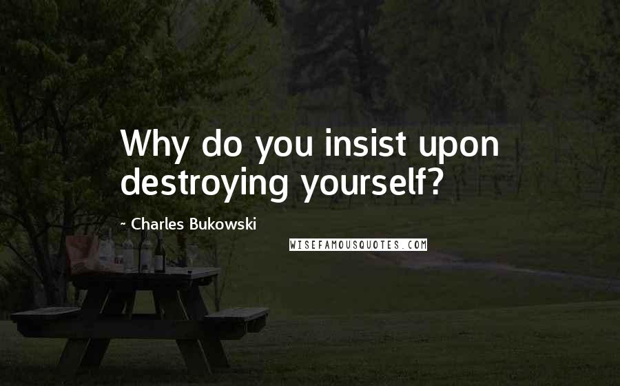 Charles Bukowski Quotes: Why do you insist upon destroying yourself?