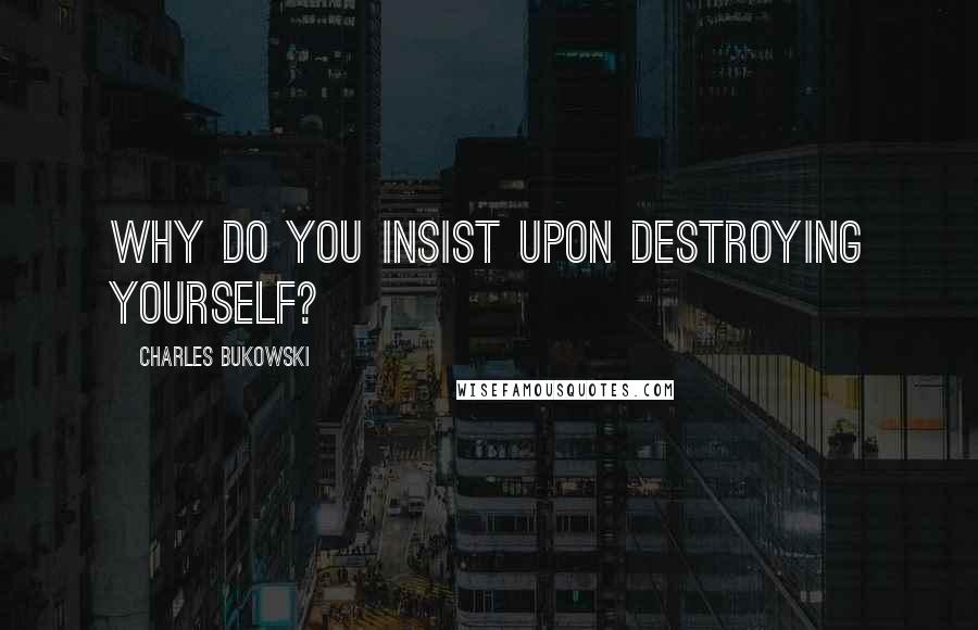 Charles Bukowski Quotes: Why do you insist upon destroying yourself?