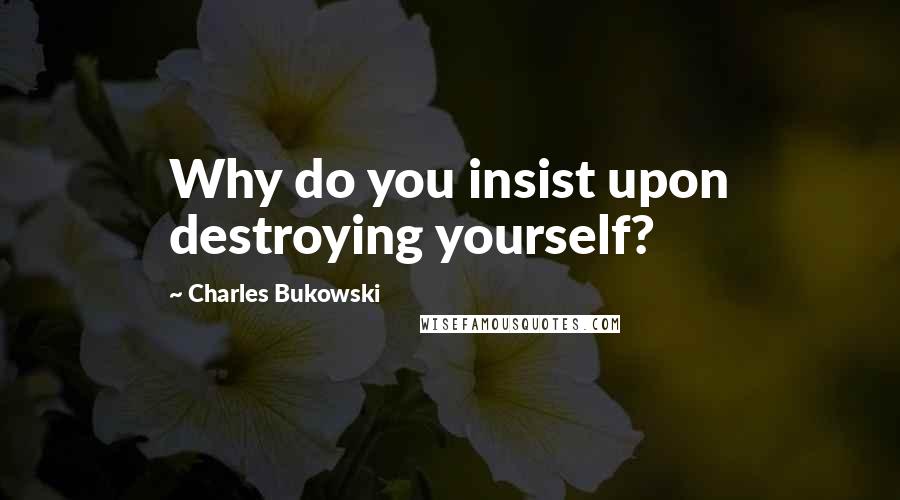 Charles Bukowski Quotes: Why do you insist upon destroying yourself?