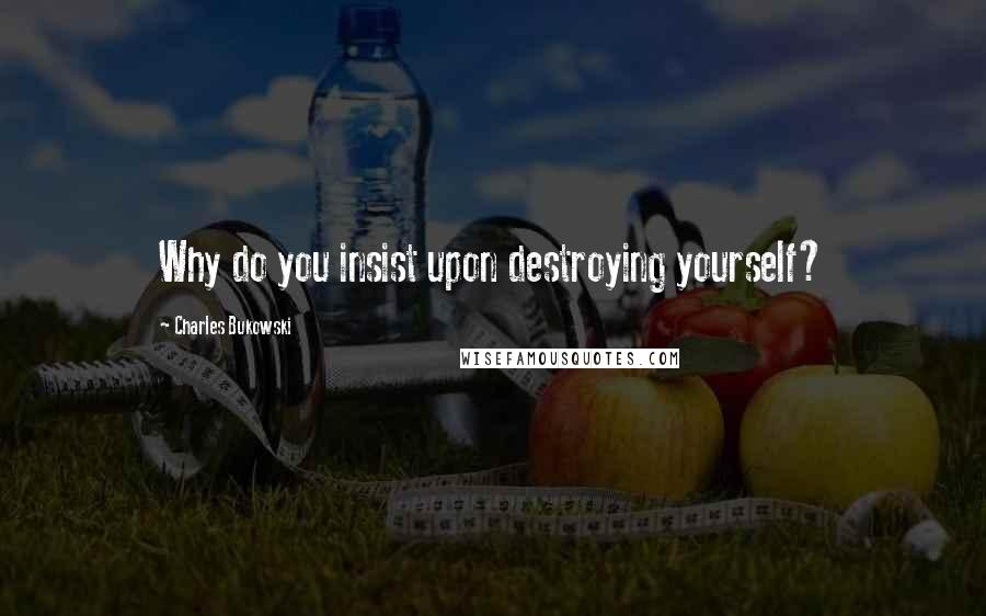 Charles Bukowski Quotes: Why do you insist upon destroying yourself?