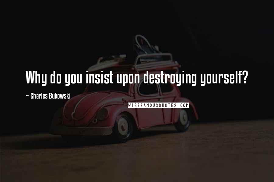 Charles Bukowski Quotes: Why do you insist upon destroying yourself?