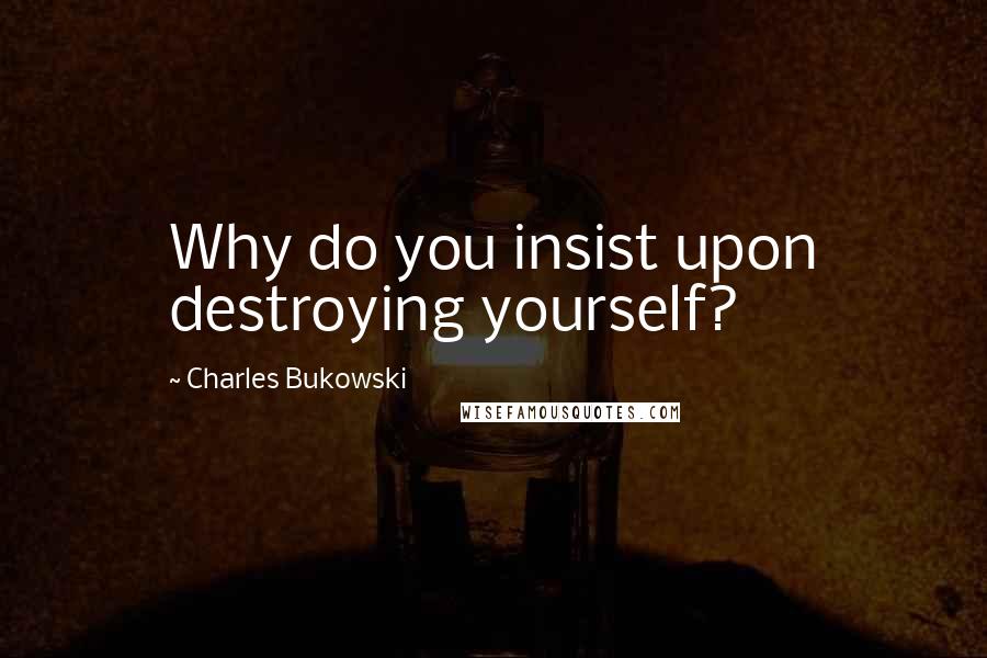 Charles Bukowski Quotes: Why do you insist upon destroying yourself?