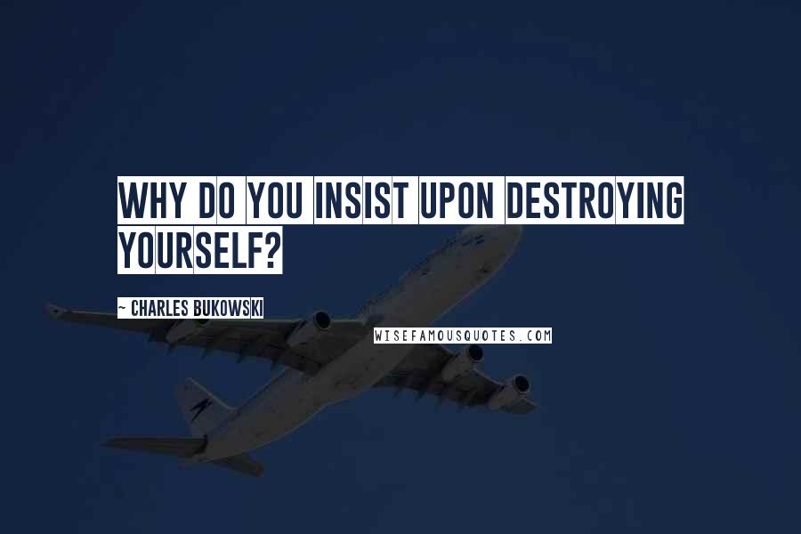 Charles Bukowski Quotes: Why do you insist upon destroying yourself?