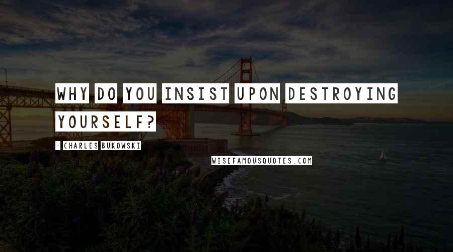 Charles Bukowski Quotes: Why do you insist upon destroying yourself?