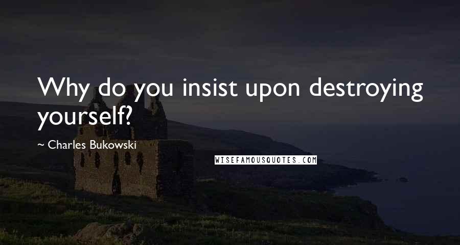 Charles Bukowski Quotes: Why do you insist upon destroying yourself?