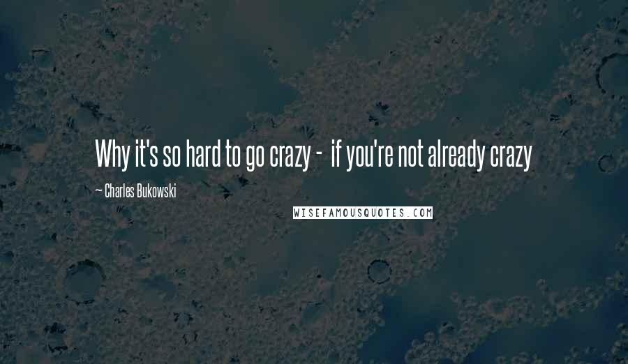 Charles Bukowski Quotes: Why it's so hard to go crazy - if you're not already crazy