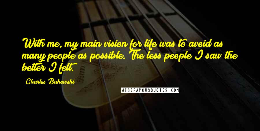 Charles Bukowski Quotes: With me, my main vision for life was to avoid as many people as possible. The less people I saw the better I felt.
