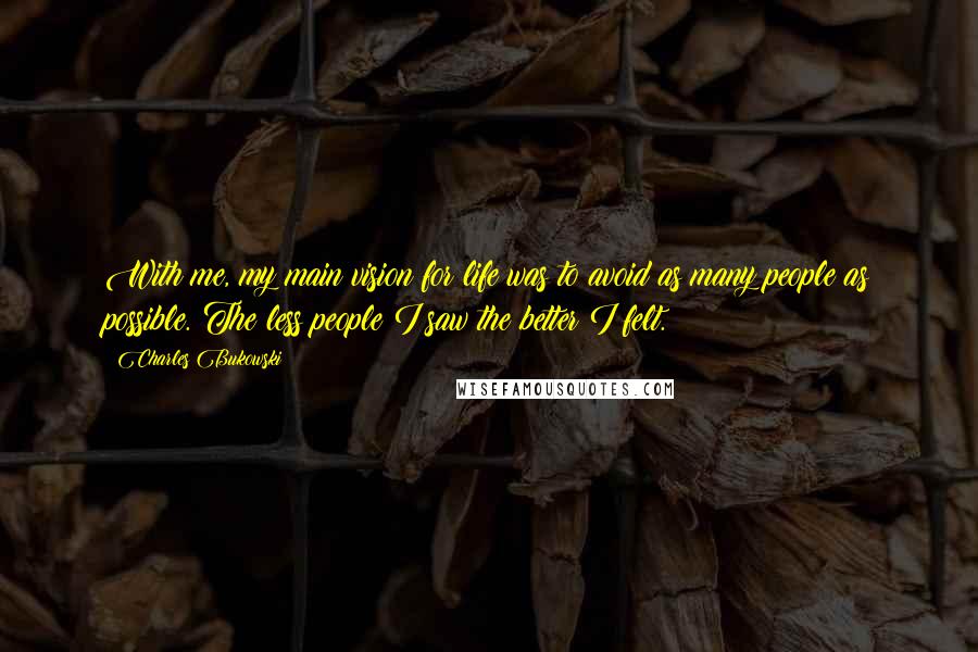 Charles Bukowski Quotes: With me, my main vision for life was to avoid as many people as possible. The less people I saw the better I felt.