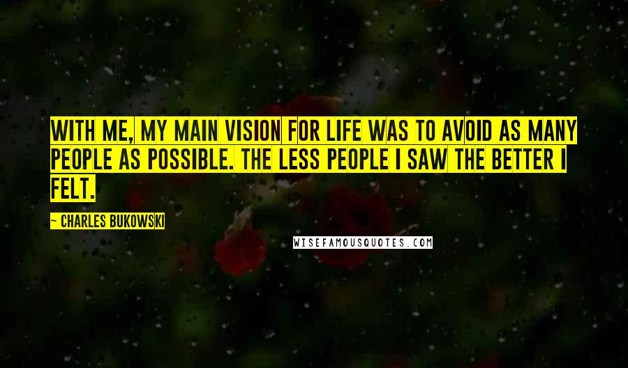 Charles Bukowski Quotes: With me, my main vision for life was to avoid as many people as possible. The less people I saw the better I felt.