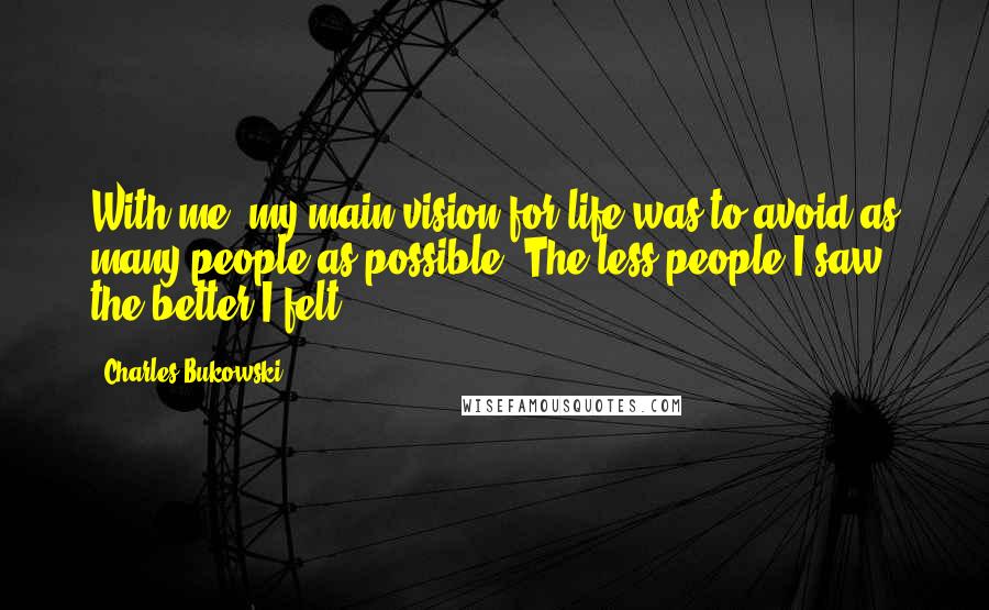Charles Bukowski Quotes: With me, my main vision for life was to avoid as many people as possible. The less people I saw the better I felt.