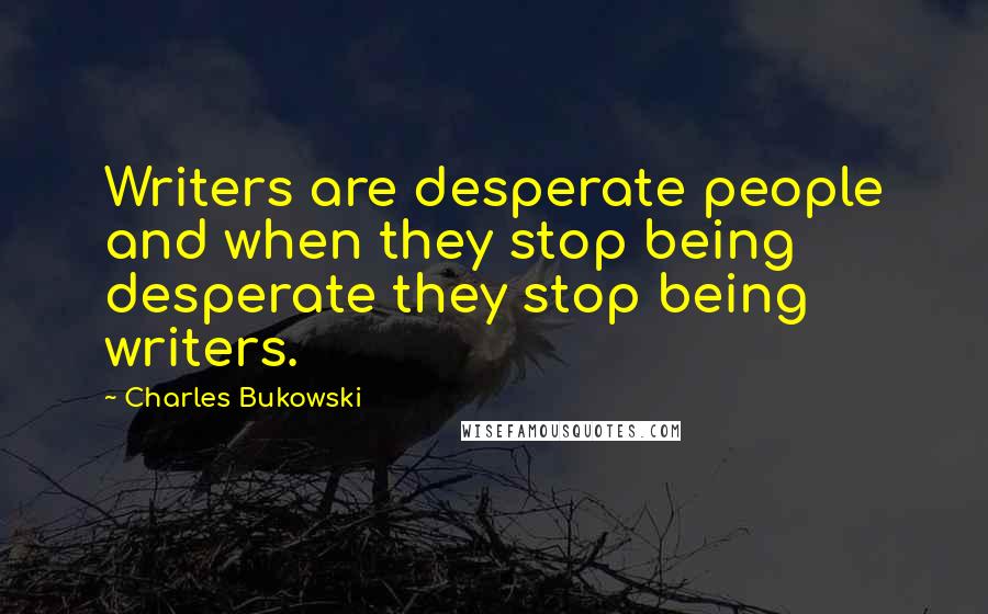 Charles Bukowski Quotes: Writers are desperate people and when they stop being desperate they stop being writers.