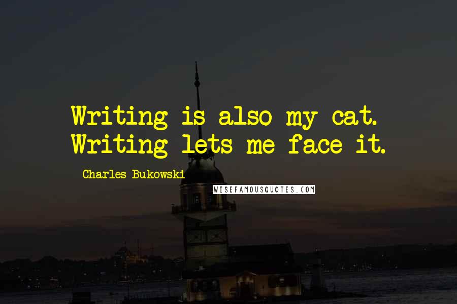Charles Bukowski Quotes: Writing is also my cat. Writing lets me face it.