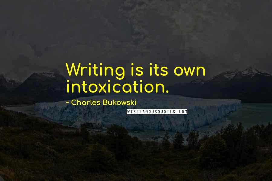 Charles Bukowski Quotes: Writing is its own intoxication.